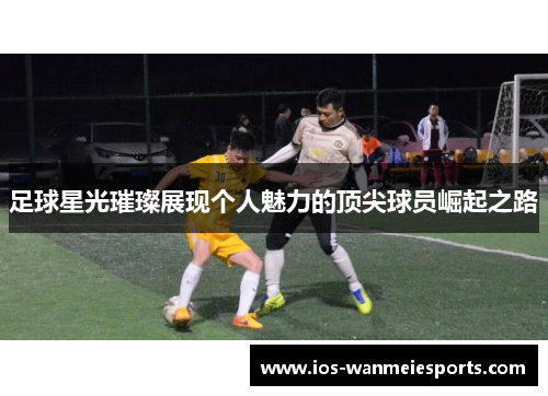 足球星光璀璨展现个人魅力的顶尖球员崛起之路