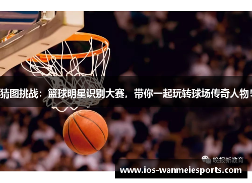 猜图挑战：篮球明星识别大赛，带你一起玩转球场传奇人物！