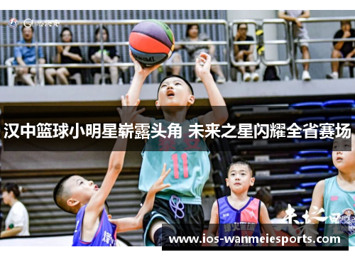 汉中篮球小明星崭露头角 未来之星闪耀全省赛场