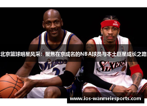 北京篮球明星风采：聚焦在京成名的NBA球员与本土巨星成长之路